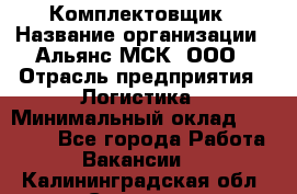 Комплектовщик › Название организации ­ Альянс-МСК, ООО › Отрасль предприятия ­ Логистика › Минимальный оклад ­ 25 000 - Все города Работа » Вакансии   . Калининградская обл.,Советск г.